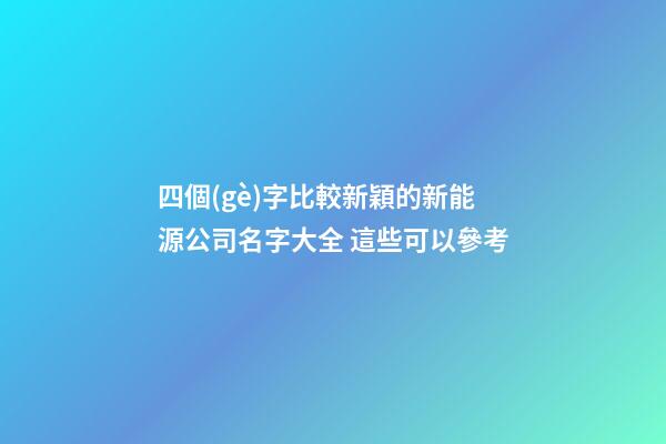 四個(gè)字比較新穎的新能源公司名字大全 這些可以參考